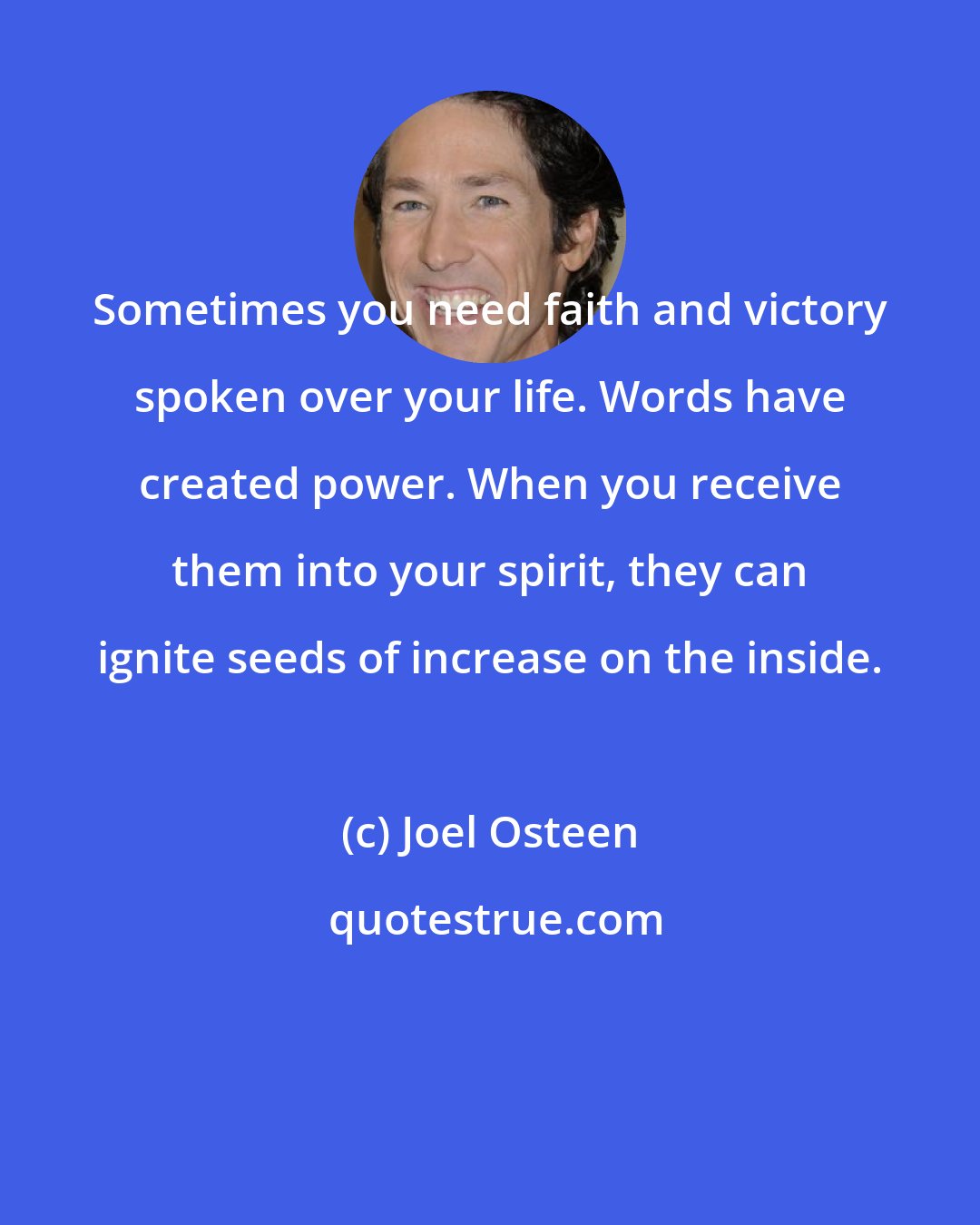 Joel Osteen: Sometimes you need faith and victory spoken over your life. Words have created power. When you receive them into your spirit, they can ignite seeds of increase on the inside.