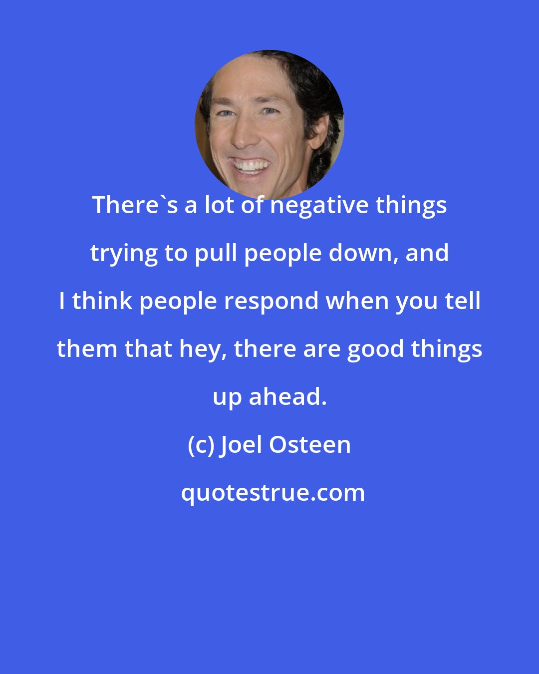 Joel Osteen: There's a lot of negative things trying to pull people down, and I think people respond when you tell them that hey, there are good things up ahead.