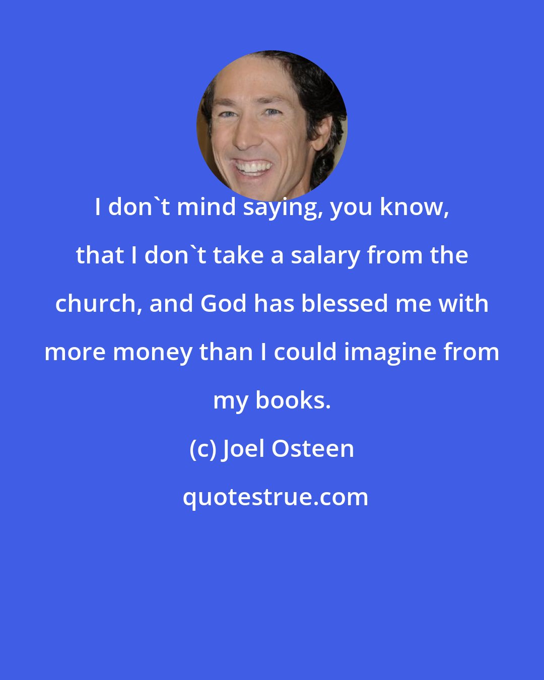 Joel Osteen: I don't mind saying, you know, that I don't take a salary from the church, and God has blessed me with more money than I could imagine from my books.