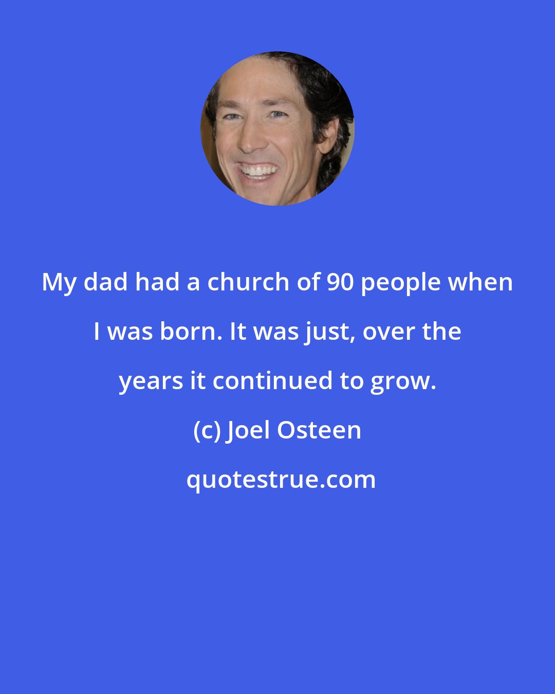 Joel Osteen: My dad had a church of 90 people when I was born. It was just, over the years it continued to grow.