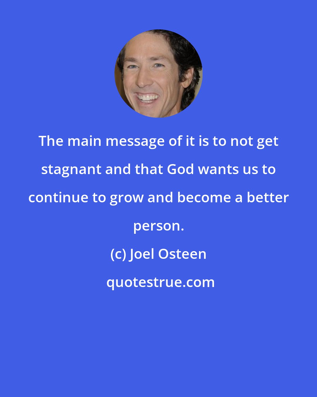 Joel Osteen: The main message of it is to not get stagnant and that God wants us to continue to grow and become a better person.