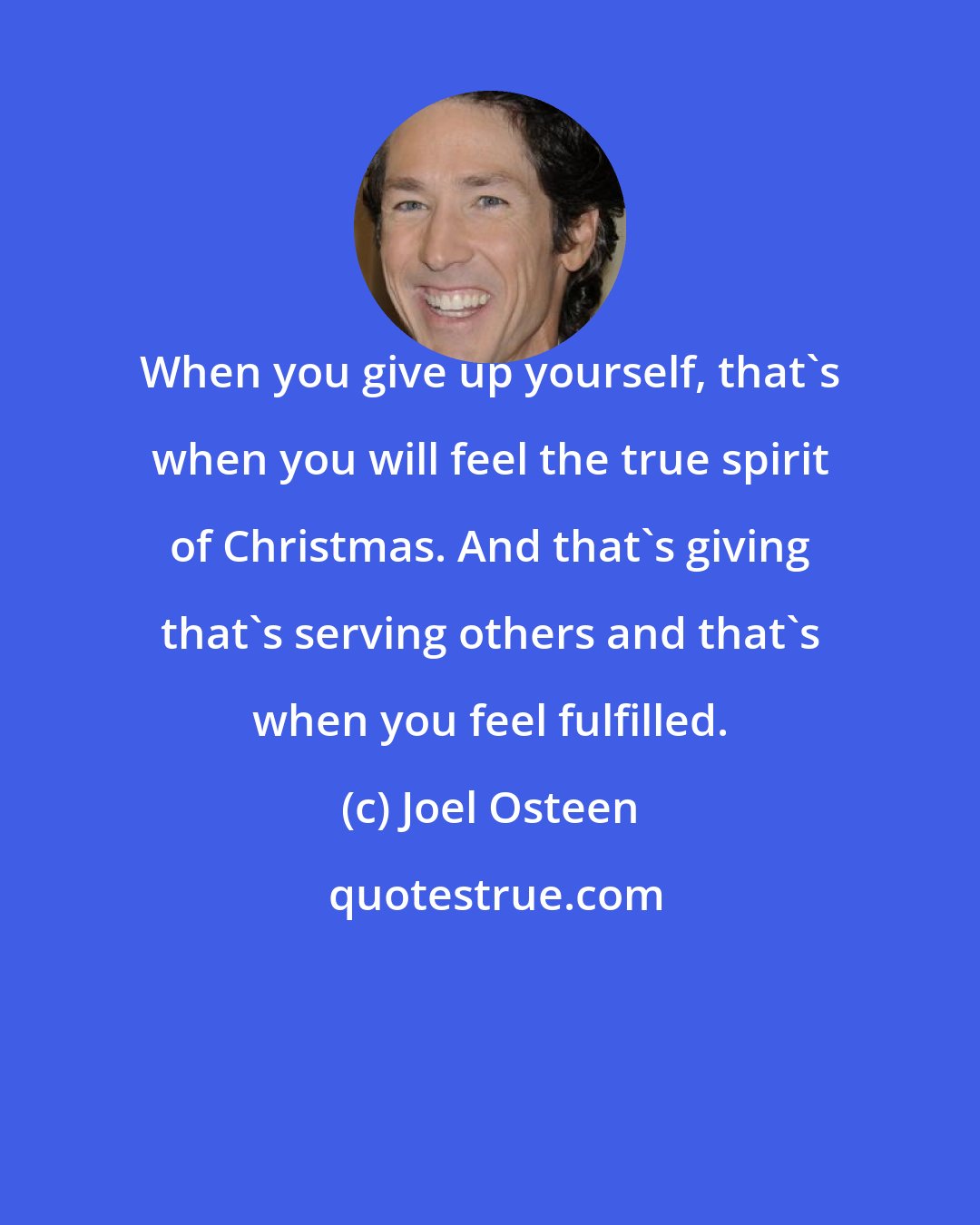 Joel Osteen: When you give up yourself, that's when you will feel the true spirit of Christmas. And that's giving that's serving others and that's when you feel fulfilled.