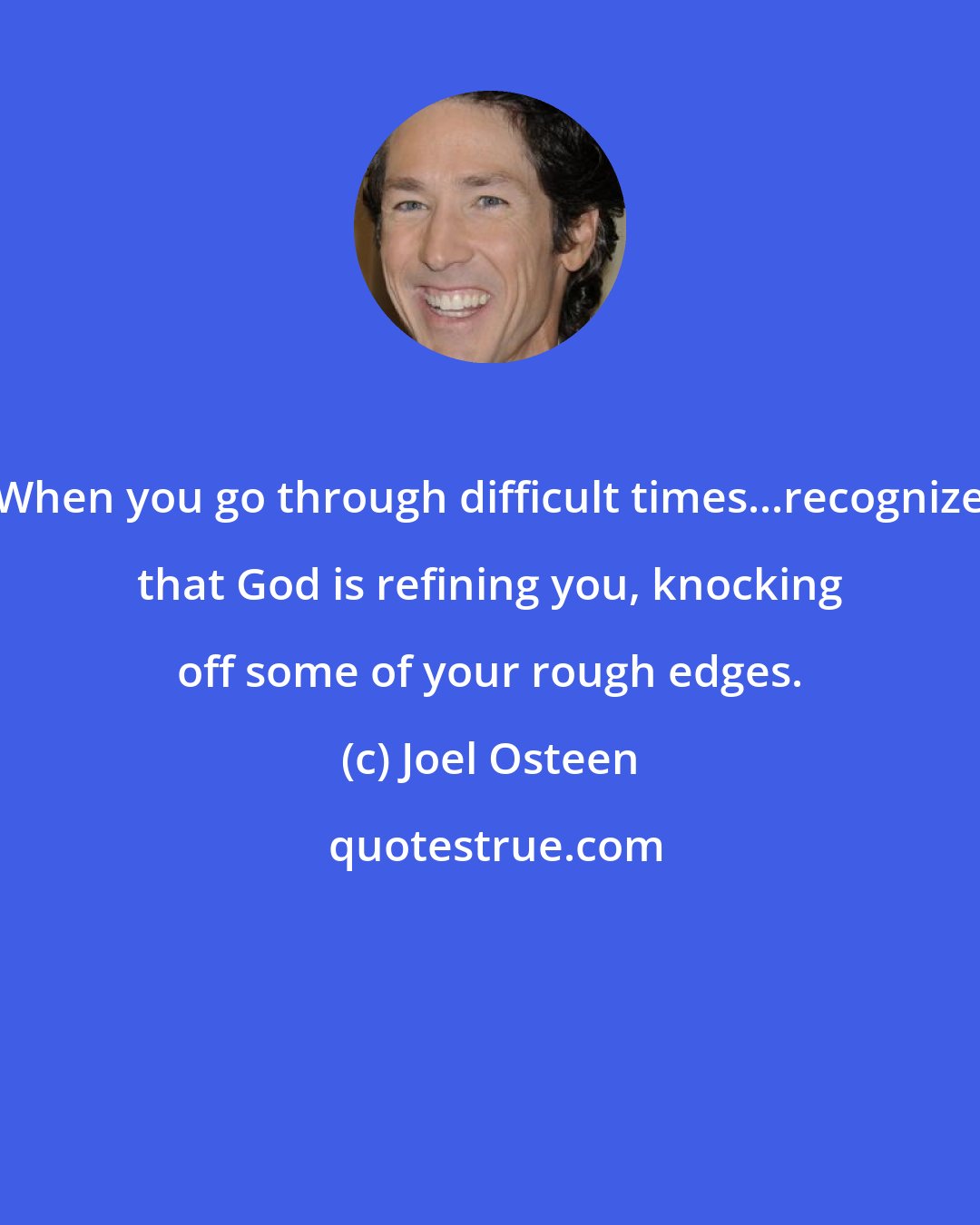 Joel Osteen: When you go through difficult times...recognize that God is refining you, knocking off some of your rough edges.