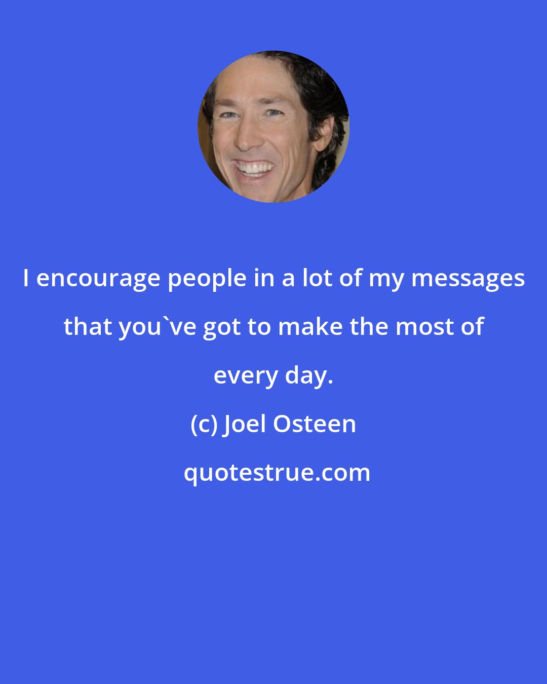 Joel Osteen: I encourage people in a lot of my messages that you've got to make the most of every day.