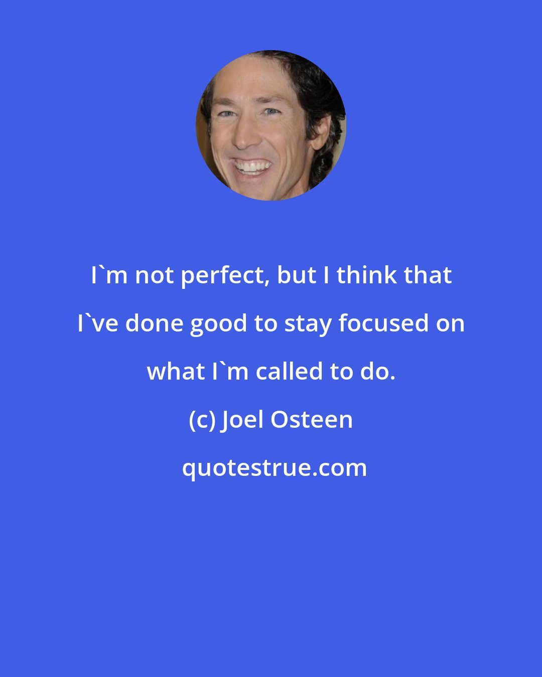 Joel Osteen: I'm not perfect, but I think that I've done good to stay focused on what I'm called to do.