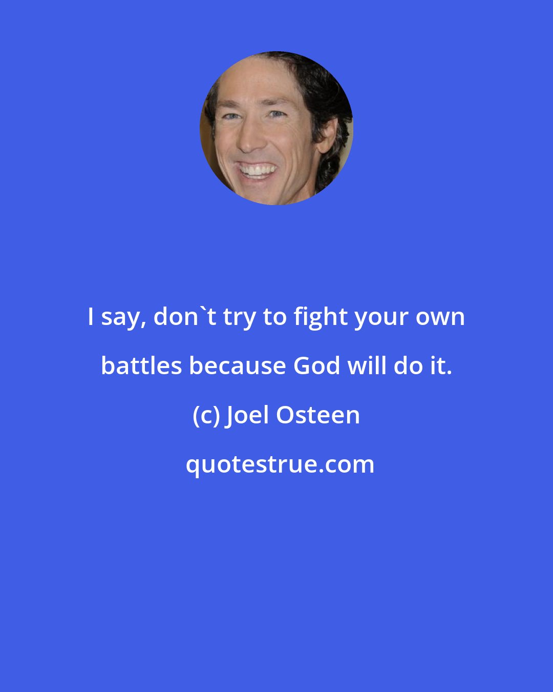 Joel Osteen: I say, don't try to fight your own battles because God will do it.