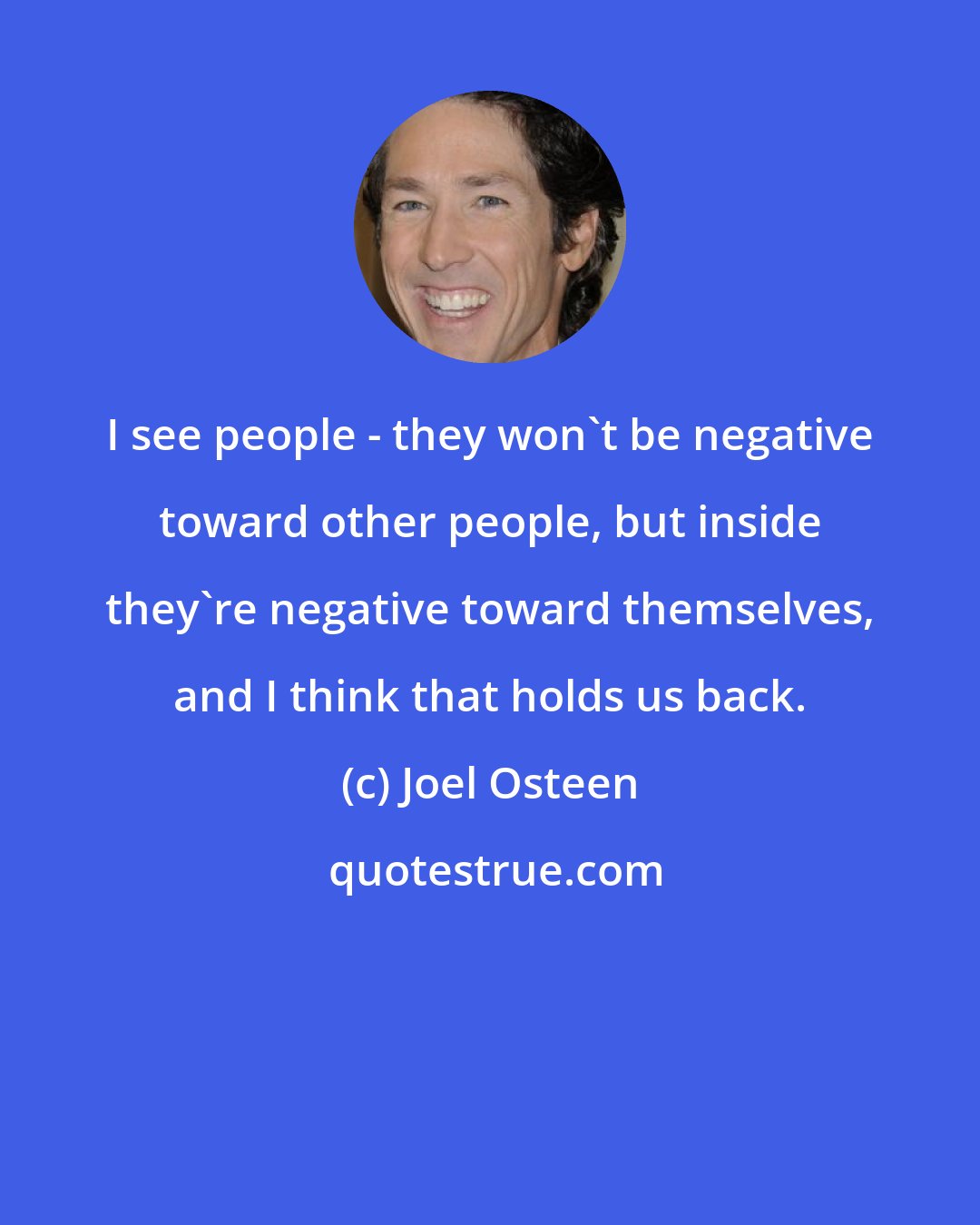 Joel Osteen: I see people - they won't be negative toward other people, but inside they're negative toward themselves, and I think that holds us back.