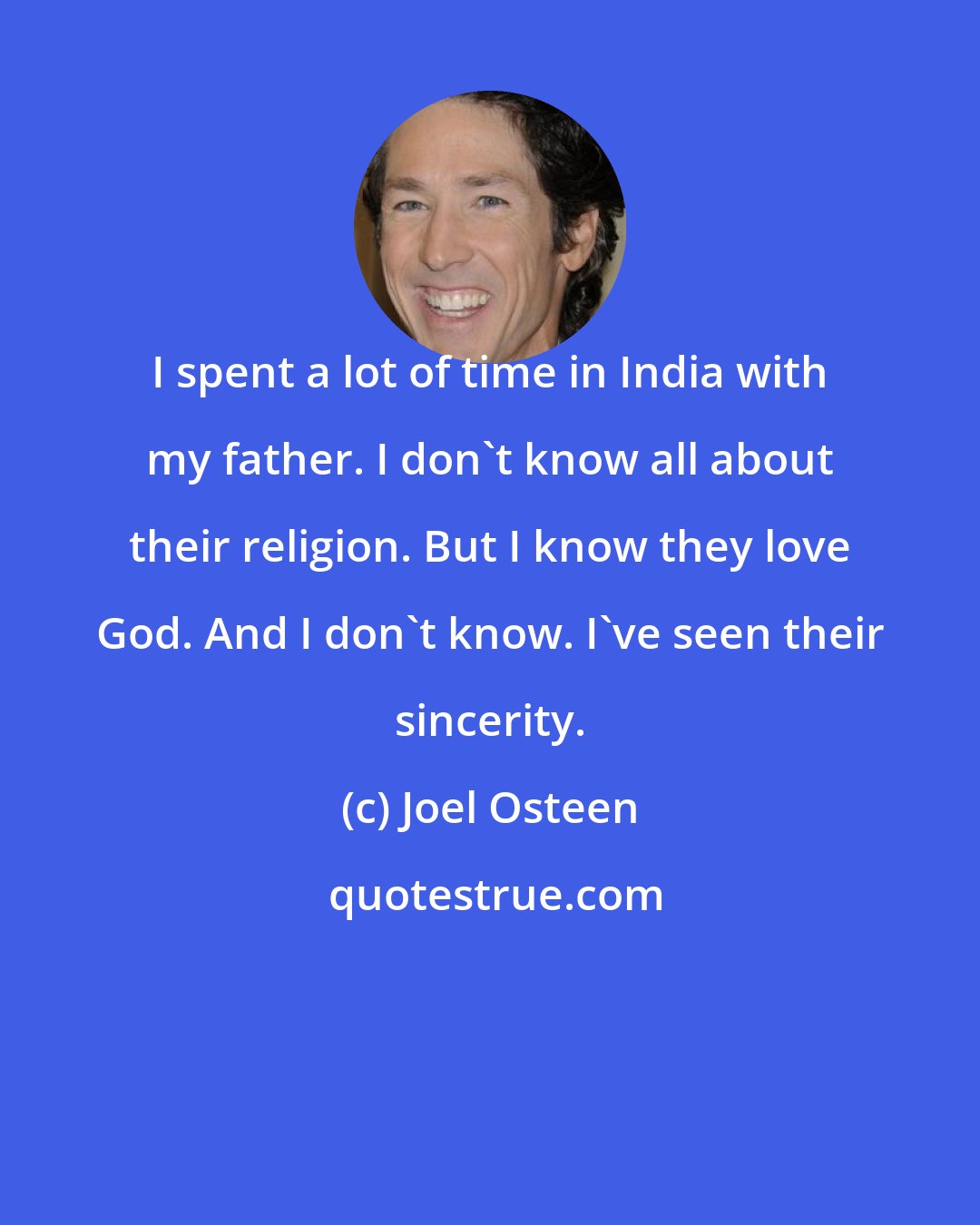 Joel Osteen: I spent a lot of time in India with my father. I don't know all about their religion. But I know they love God. And I don't know. I've seen their sincerity.