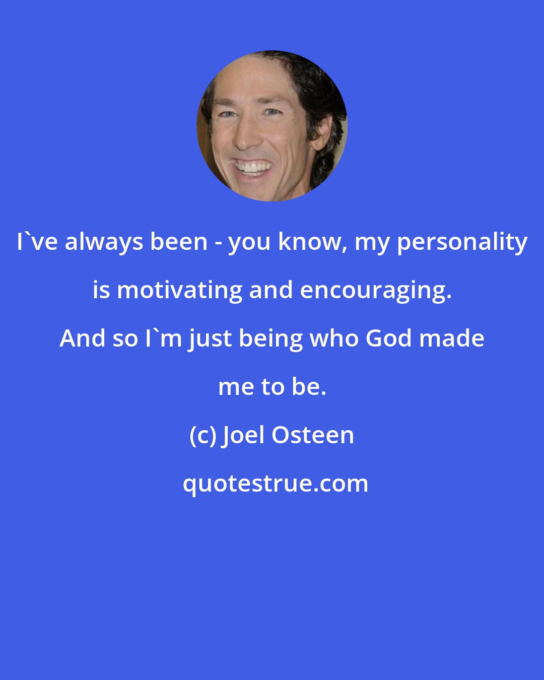 Joel Osteen: I've always been - you know, my personality is motivating and encouraging. And so I'm just being who God made me to be.