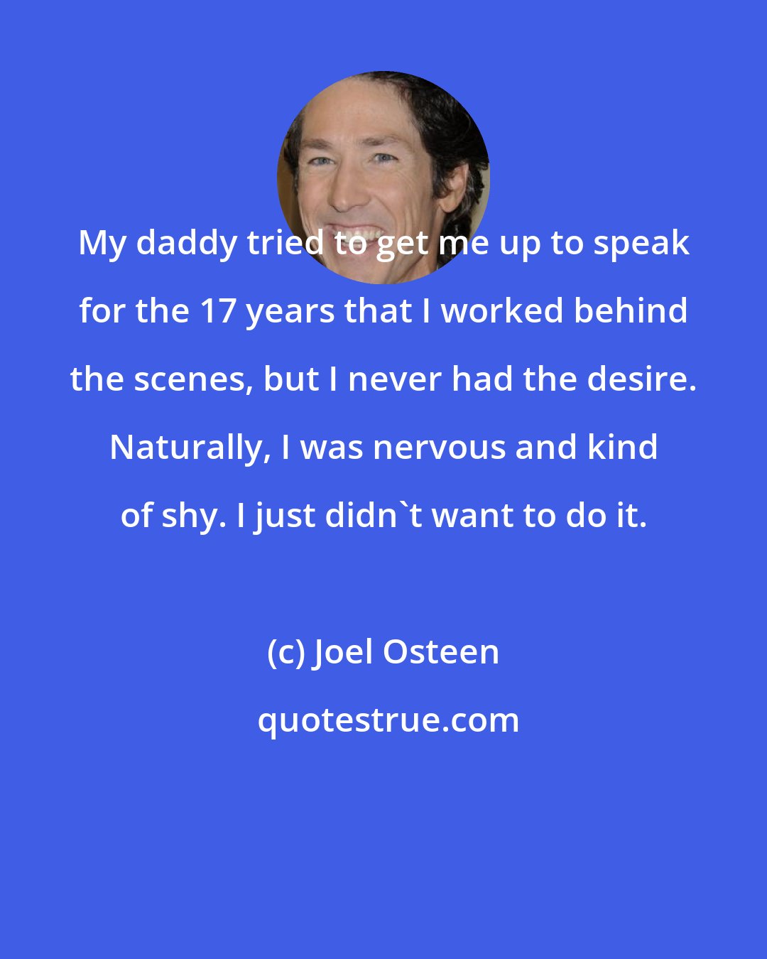 Joel Osteen: My daddy tried to get me up to speak for the 17 years that I worked behind the scenes, but I never had the desire. Naturally, I was nervous and kind of shy. I just didn't want to do it.