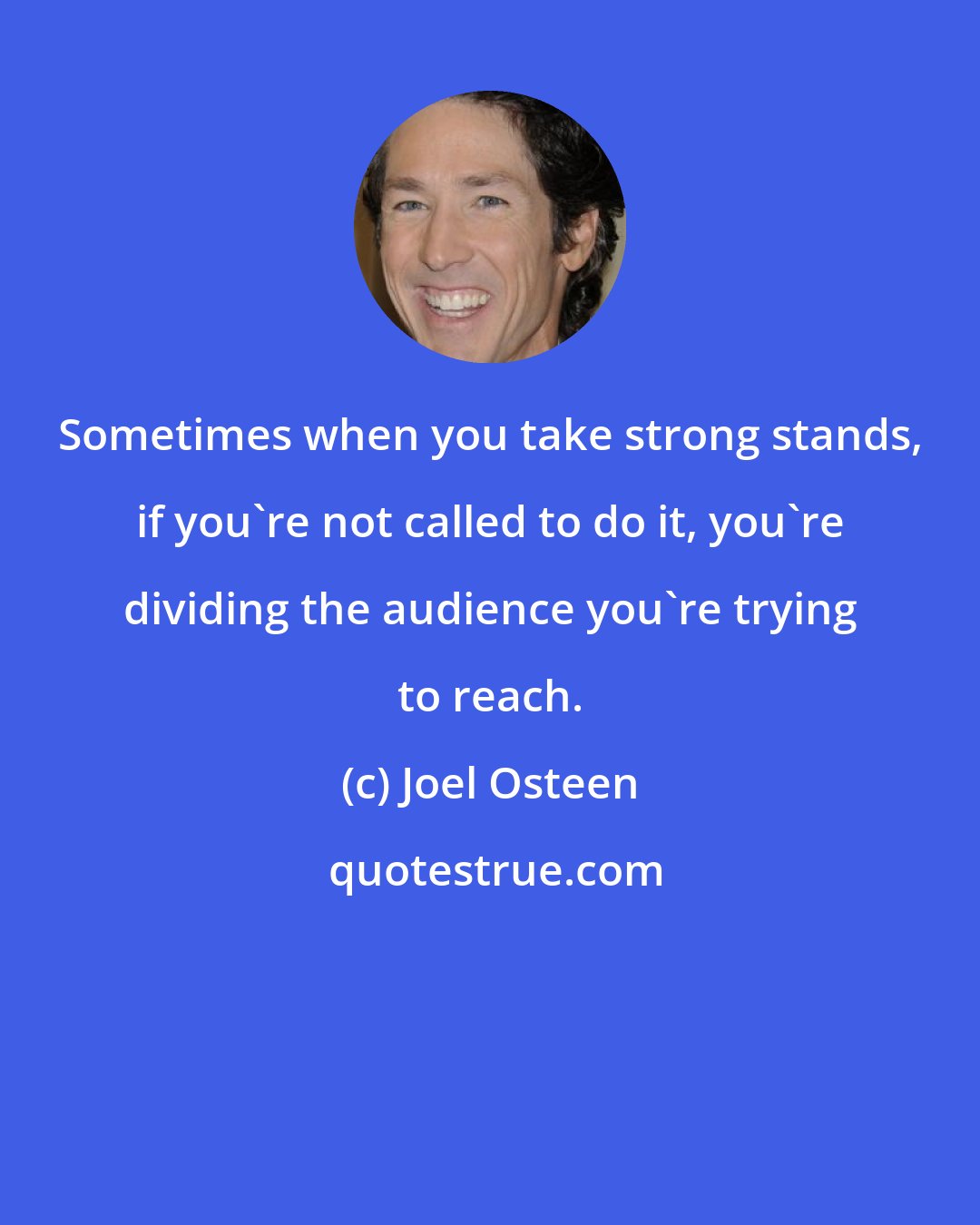 Joel Osteen: Sometimes when you take strong stands, if you're not called to do it, you're dividing the audience you're trying to reach.