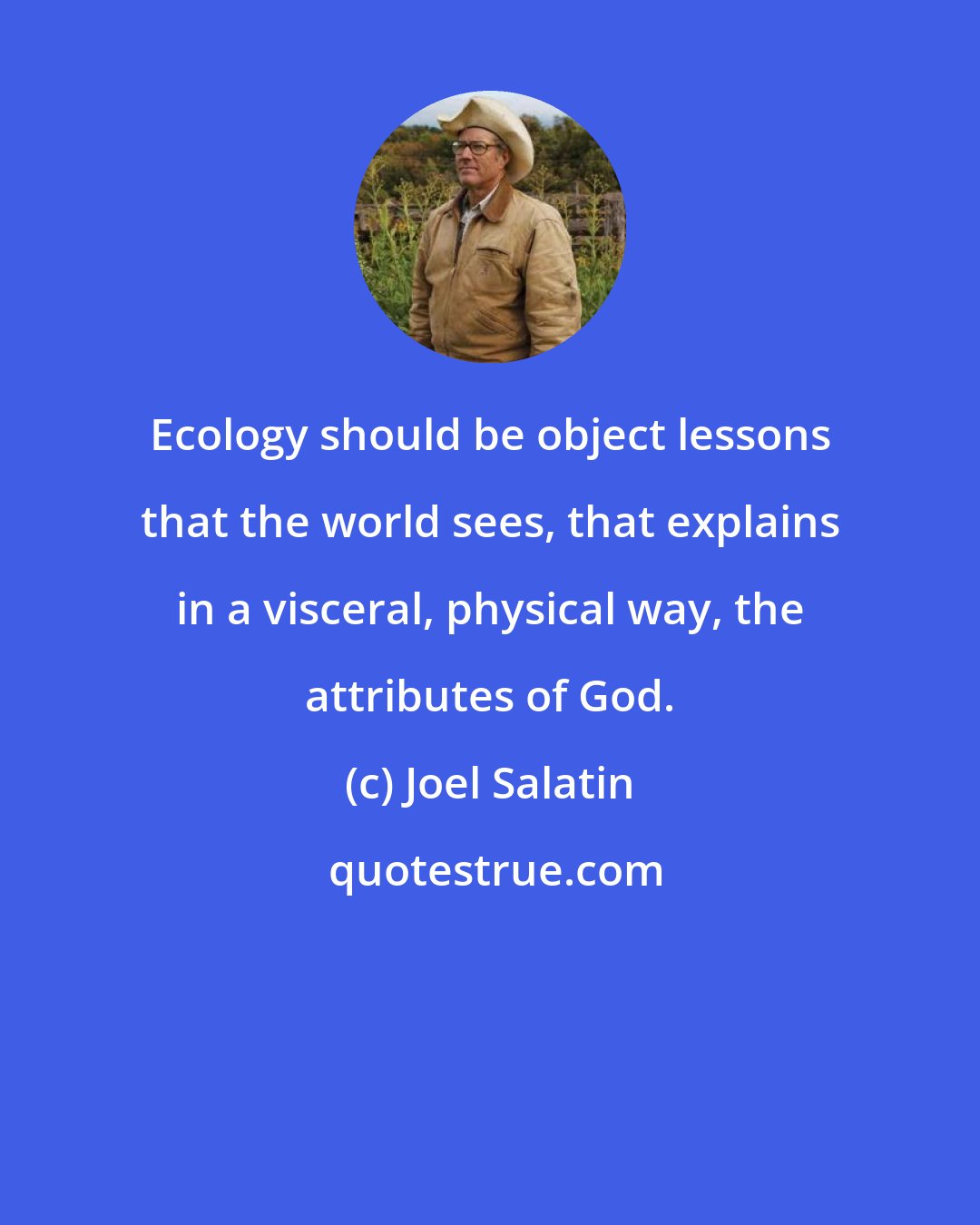 Joel Salatin: Ecology should be object lessons that the world sees, that explains in a visceral, physical way, the attributes of God.