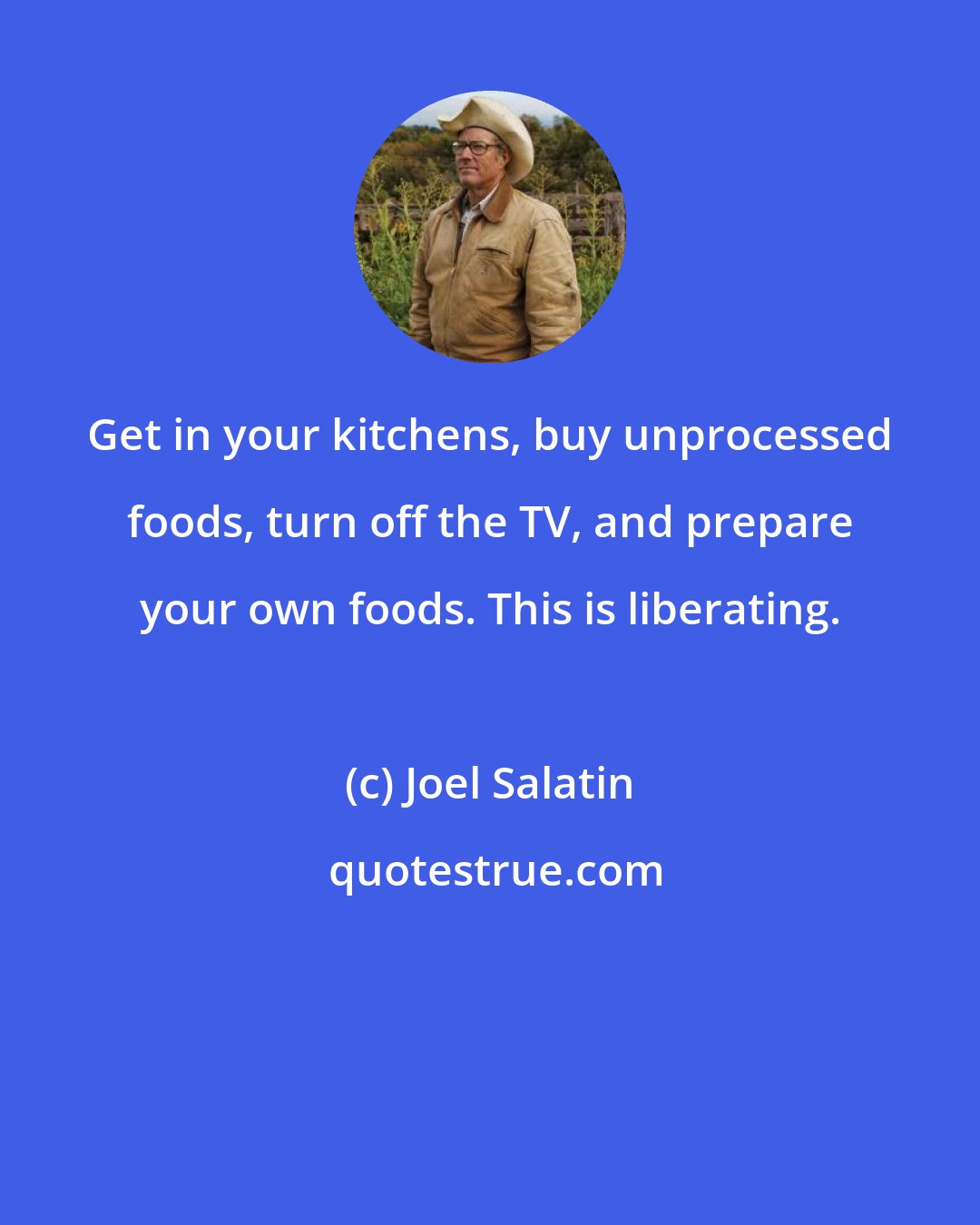 Joel Salatin: Get in your kitchens, buy unprocessed foods, turn off the TV, and prepare your own foods. This is liberating.