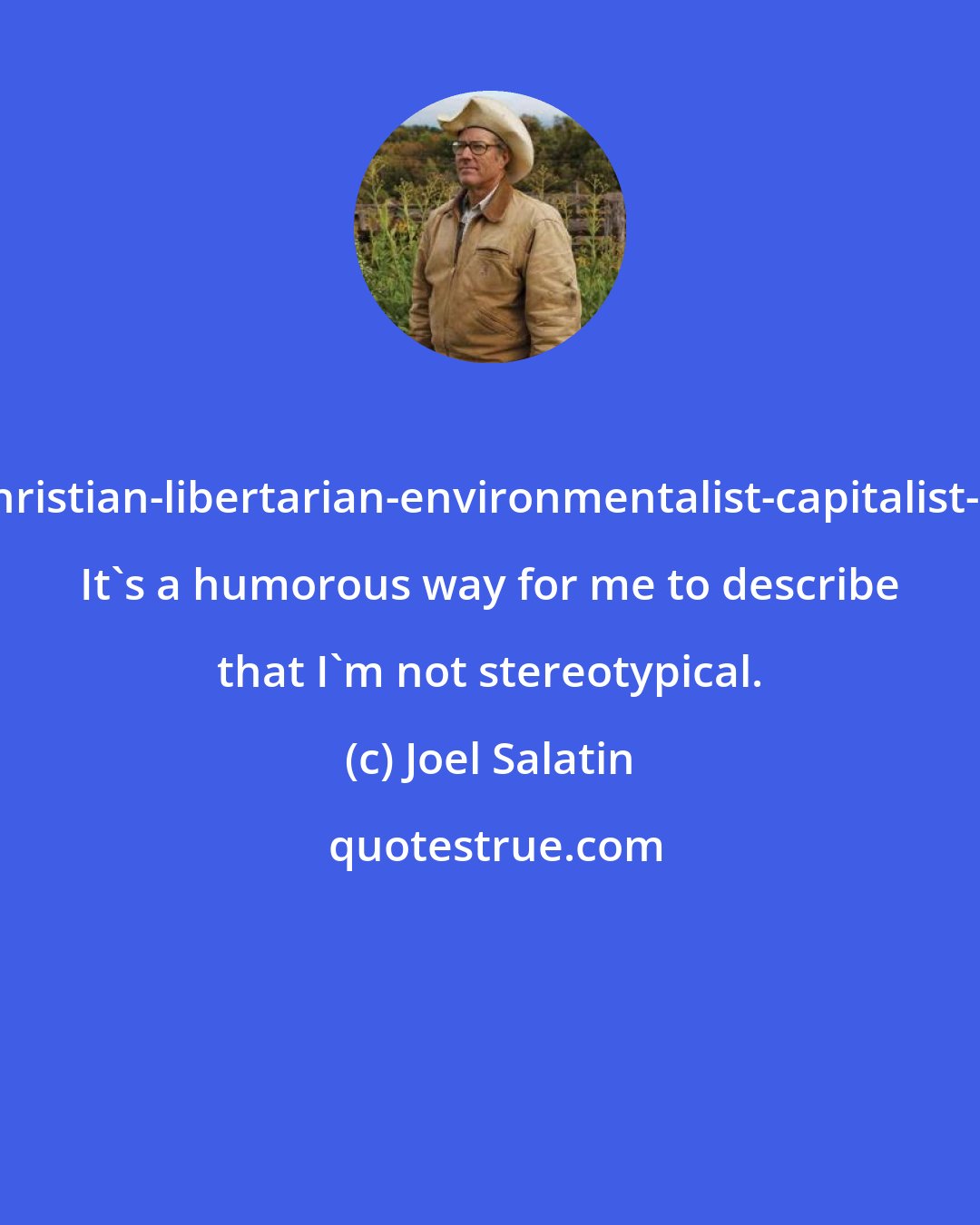 Joel Salatin: I'm a Christian-libertarian-environmentalist-capitalist-lunatic. It's a humorous way for me to describe that I'm not stereotypical.