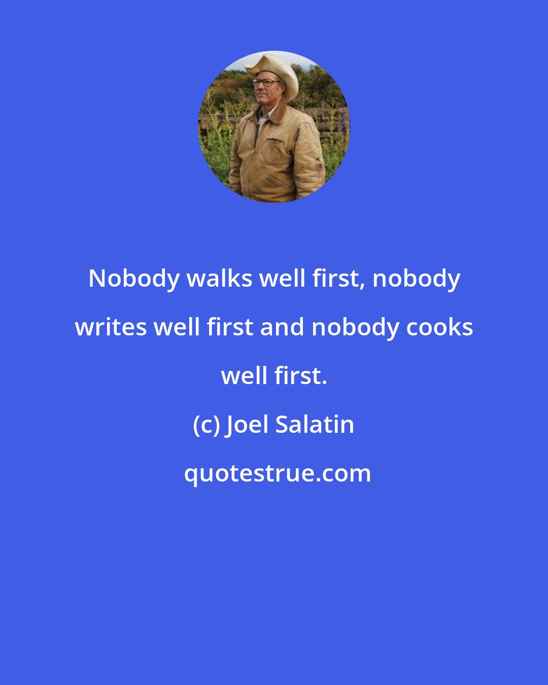 Joel Salatin: Nobody walks well first, nobody writes well first and nobody cooks well first.