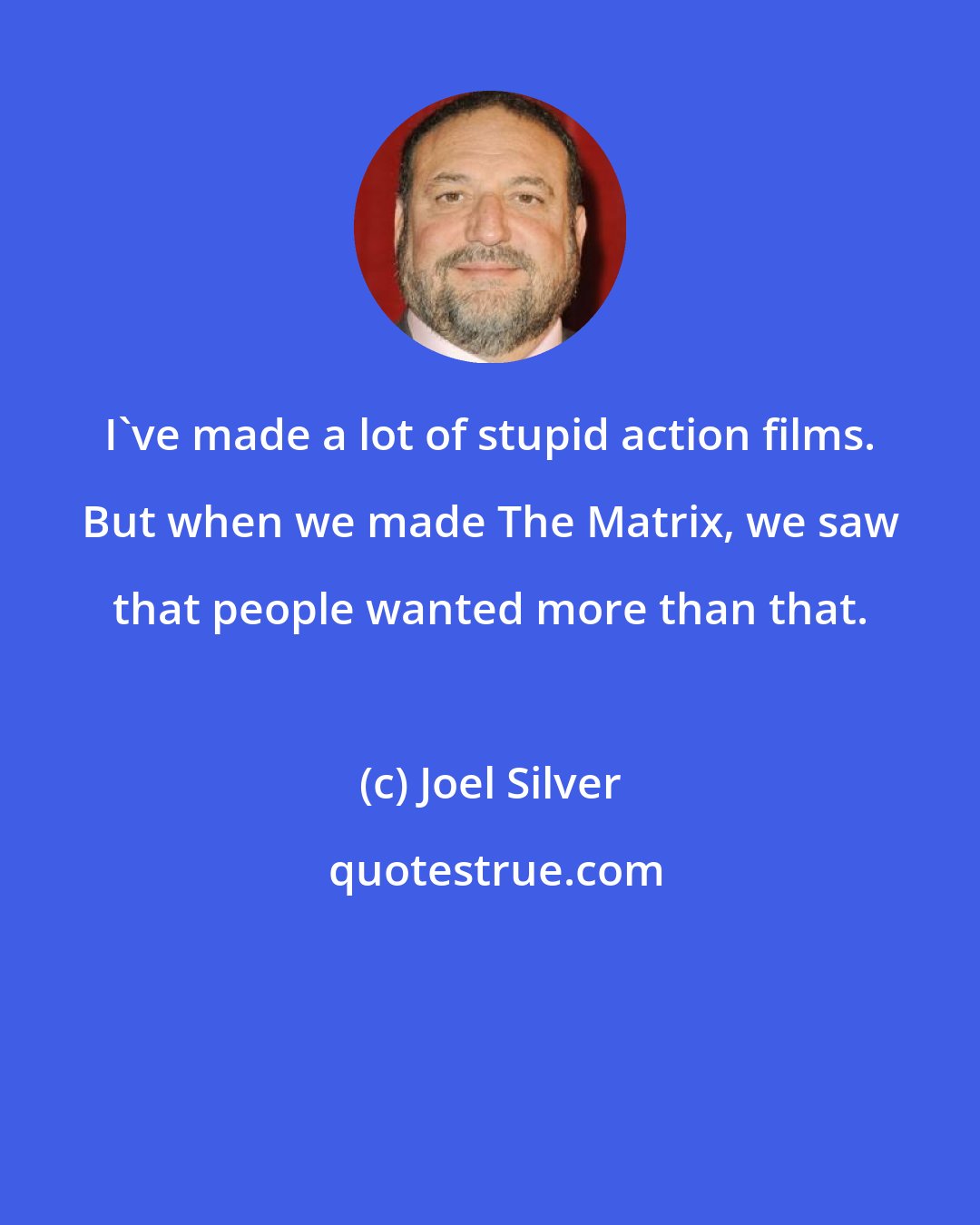 Joel Silver: I've made a lot of stupid action films. But when we made The Matrix, we saw that people wanted more than that.