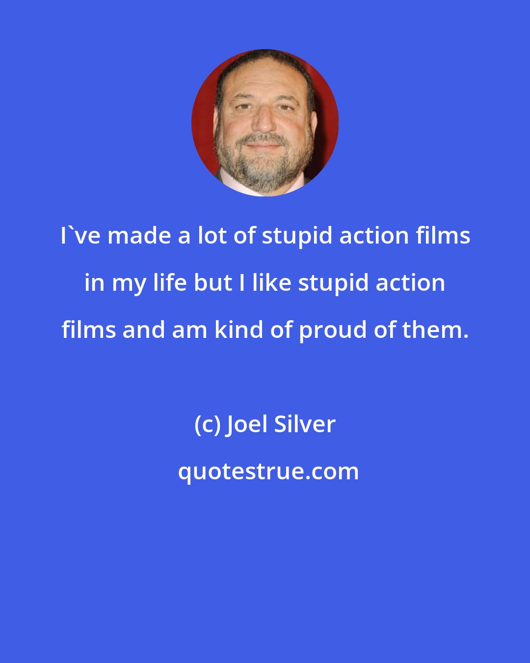 Joel Silver: I've made a lot of stupid action films in my life but I like stupid action films and am kind of proud of them.