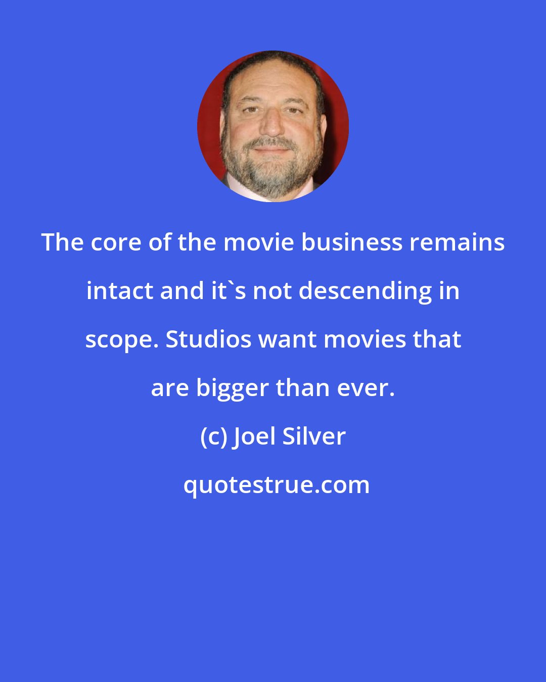 Joel Silver: The core of the movie business remains intact and it's not descending in scope. Studios want movies that are bigger than ever.