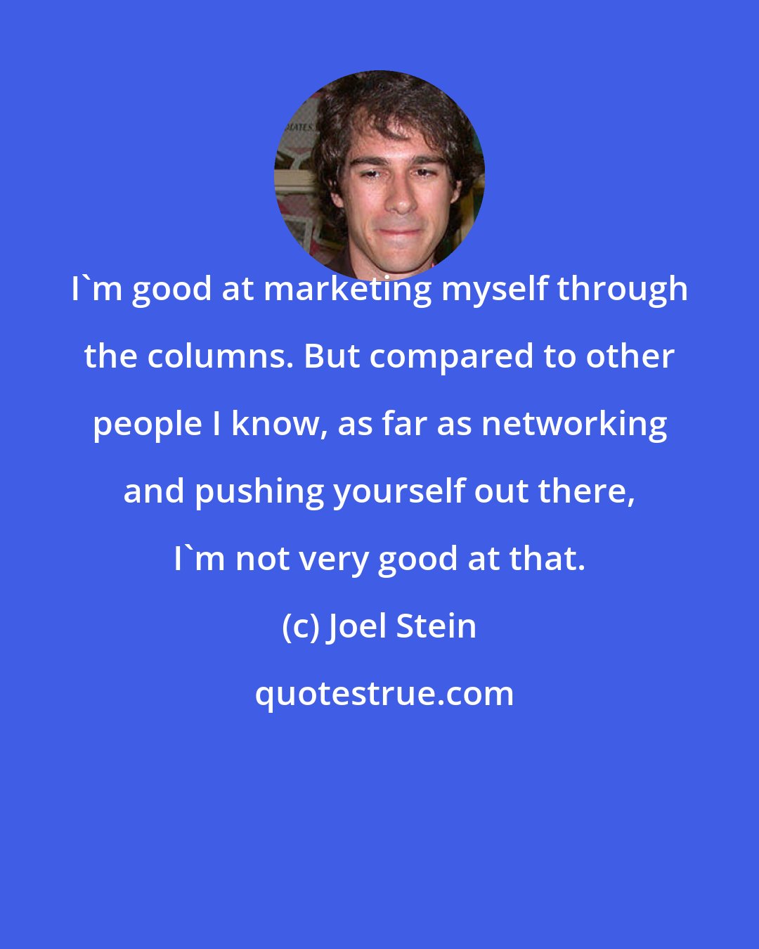 Joel Stein: I'm good at marketing myself through the columns. But compared to other people I know, as far as networking and pushing yourself out there, I'm not very good at that.