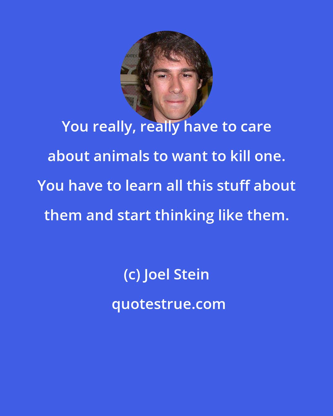 Joel Stein: You really, really have to care about animals to want to kill one. You have to learn all this stuff about them and start thinking like them.