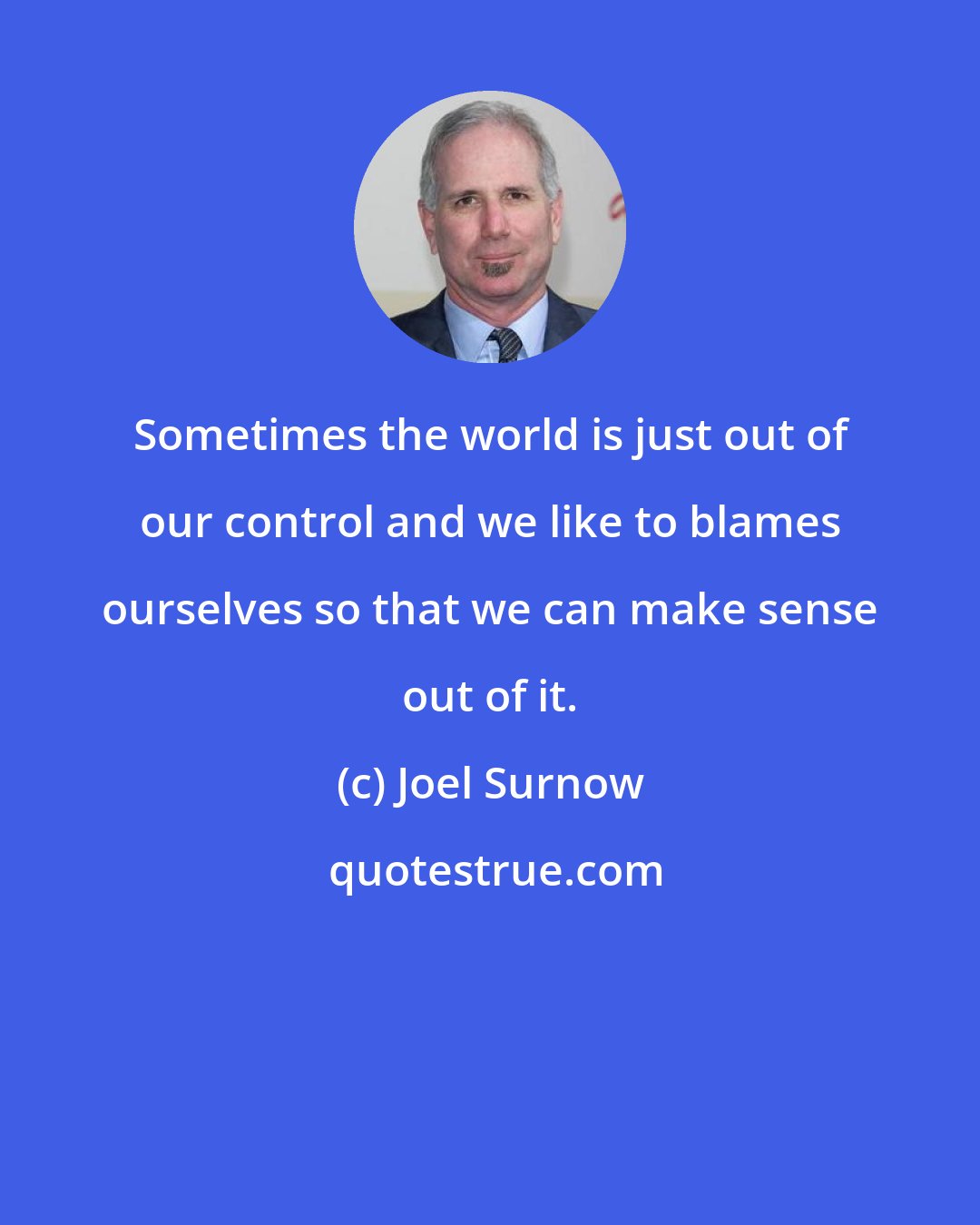 Joel Surnow: Sometimes the world is just out of our control and we like to blames ourselves so that we can make sense out of it.