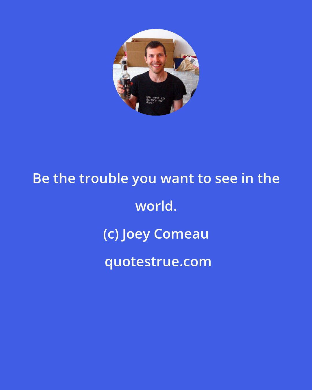Joey Comeau: Be the trouble you want to see in the world.