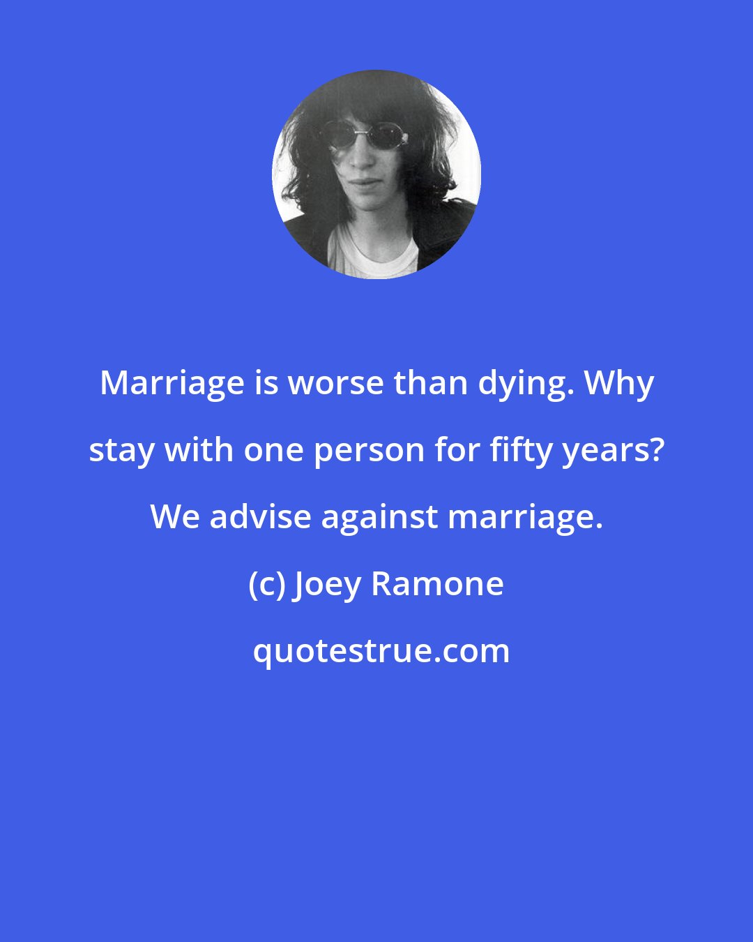 Joey Ramone: Marriage is worse than dying. Why stay with one person for fifty years? We advise against marriage.