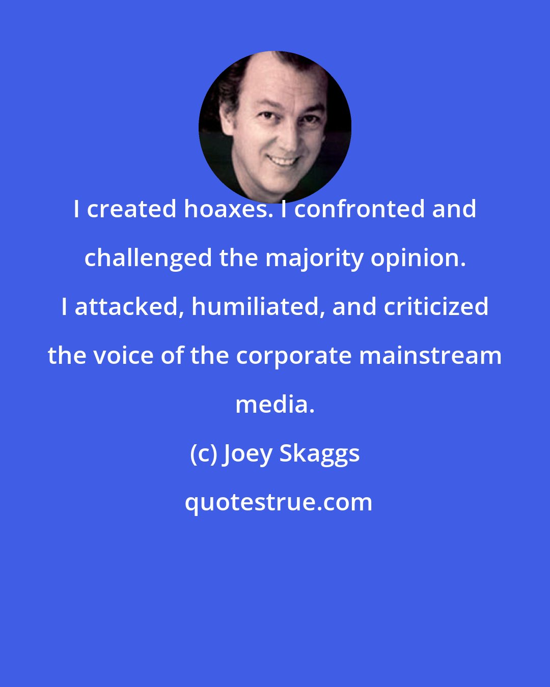 Joey Skaggs: I created hoaxes. I confronted and challenged the majority opinion. I attacked, humiliated, and criticized the voice of the corporate mainstream media.