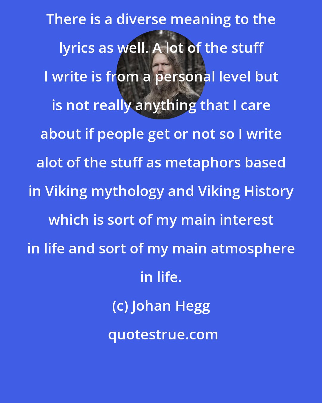 Johan Hegg: There is a diverse meaning to the lyrics as well. A lot of the stuff I write is from a personal level but is not really anything that I care about if people get or not so I write alot of the stuff as metaphors based in Viking mythology and Viking History which is sort of my main interest in life and sort of my main atmosphere in life.