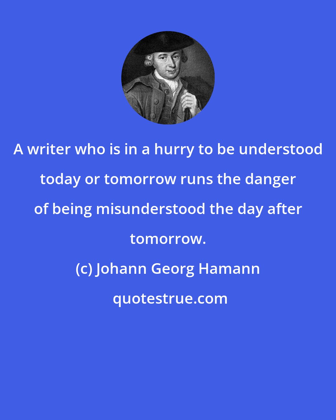 Johann Georg Hamann: A writer who is in a hurry to be understood today or tomorrow runs the danger of being misunderstood the day after tomorrow.