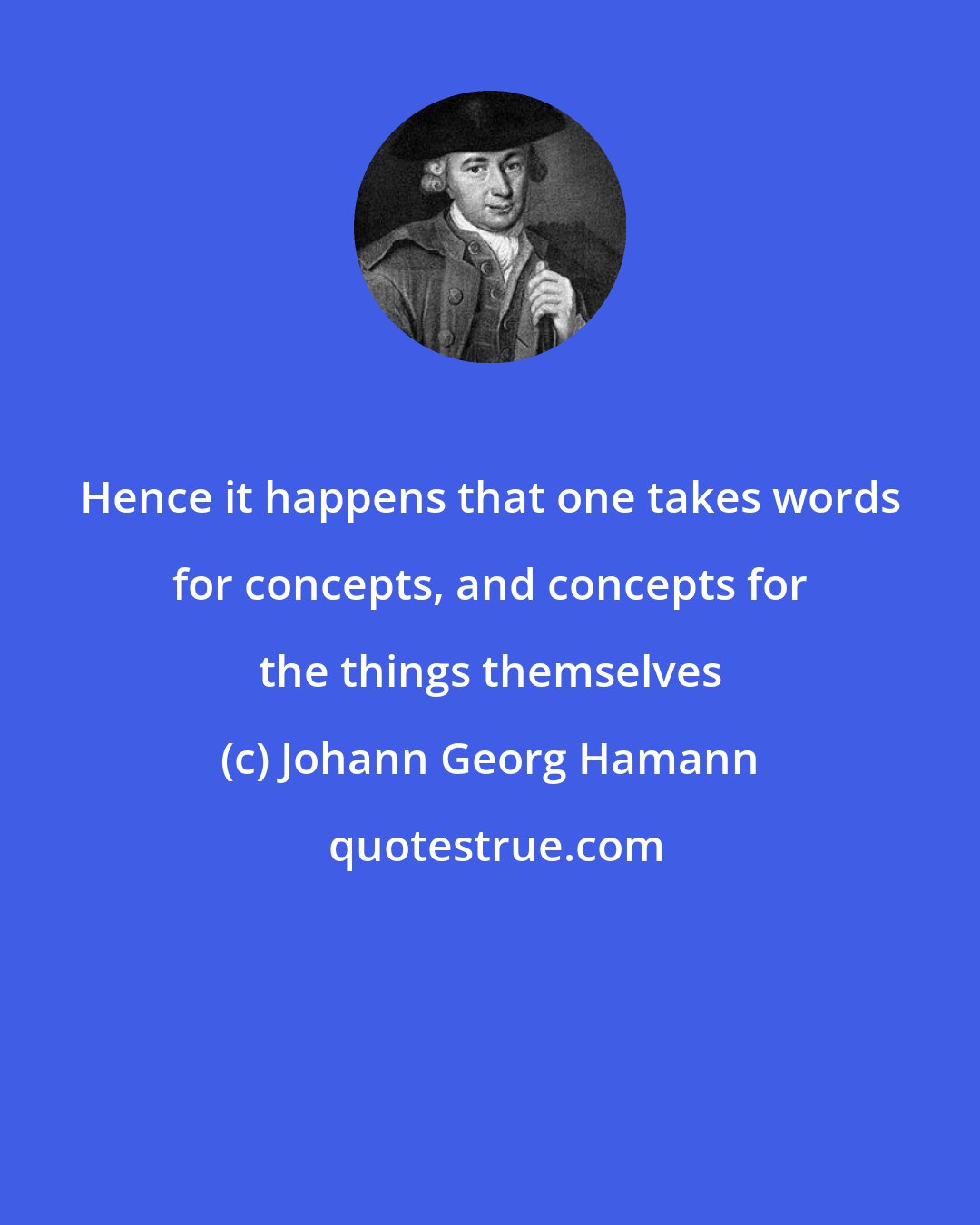 Johann Georg Hamann: Hence it happens that one takes words for concepts, and concepts for the things themselves