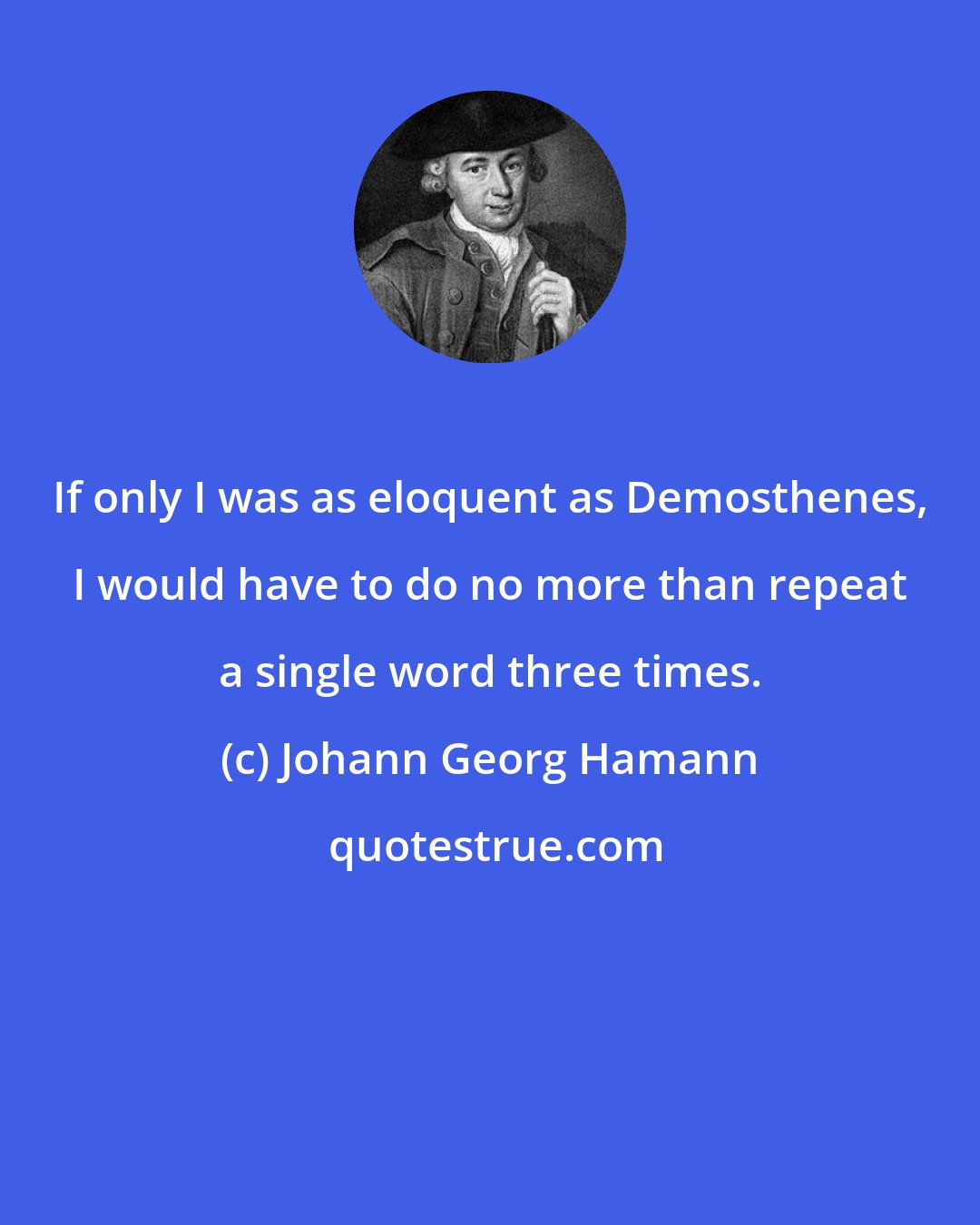 Johann Georg Hamann: If only I was as eloquent as Demosthenes, I would have to do no more than repeat a single word three times.