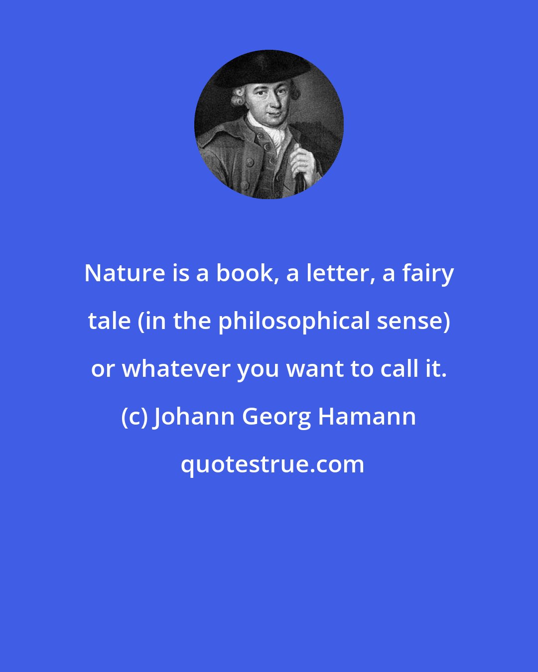 Johann Georg Hamann: Nature is a book, a letter, a fairy tale (in the philosophical sense) or whatever you want to call it.