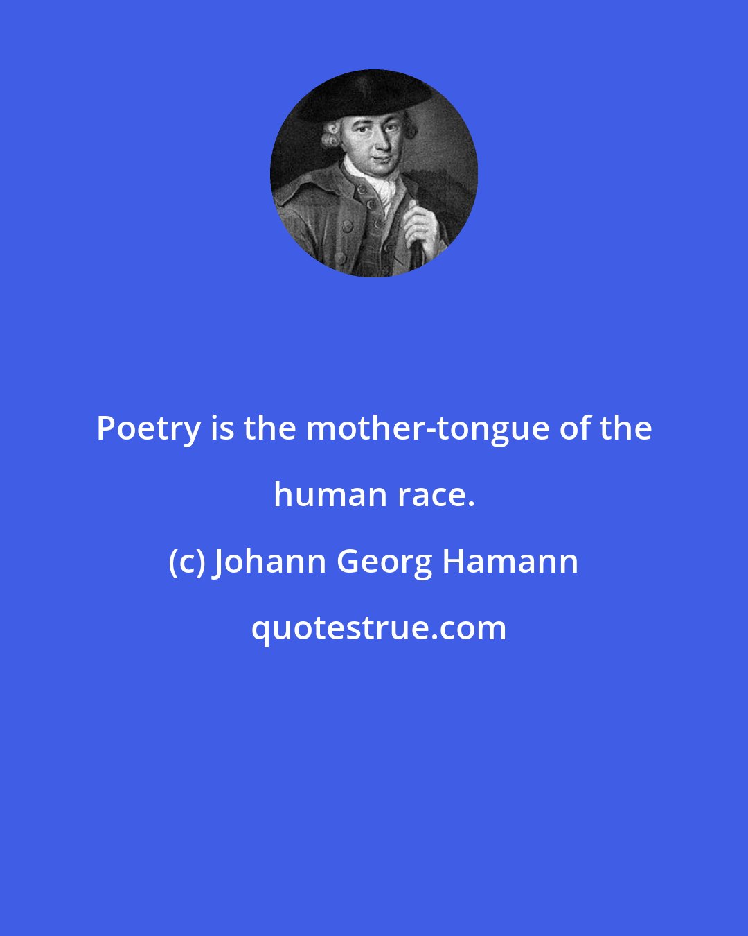 Johann Georg Hamann: Poetry is the mother-tongue of the human race.