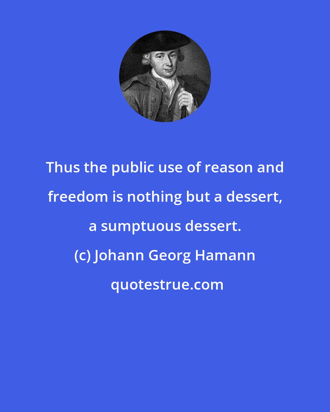 Johann Georg Hamann: Thus the public use of reason and freedom is nothing but a dessert, a sumptuous dessert.