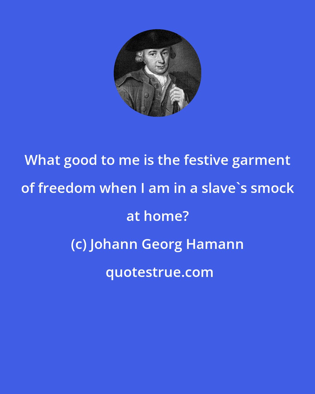 Johann Georg Hamann: What good to me is the festive garment of freedom when I am in a slave's smock at home?