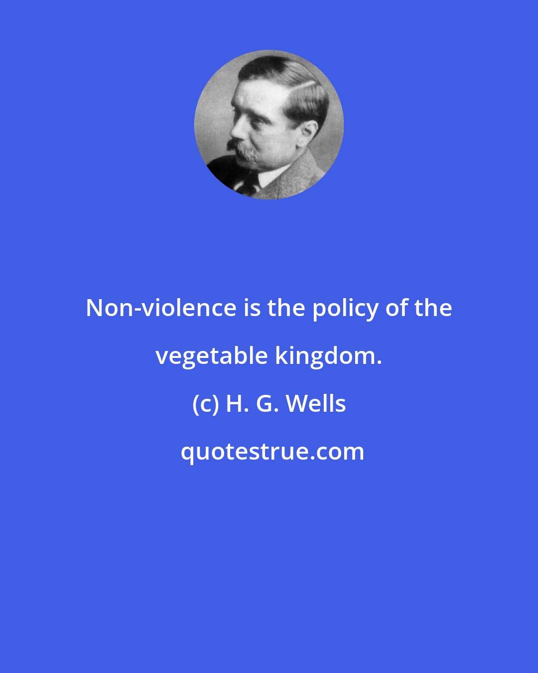 H. G. Wells: Non-violence is the policy of the vegetable kingdom.