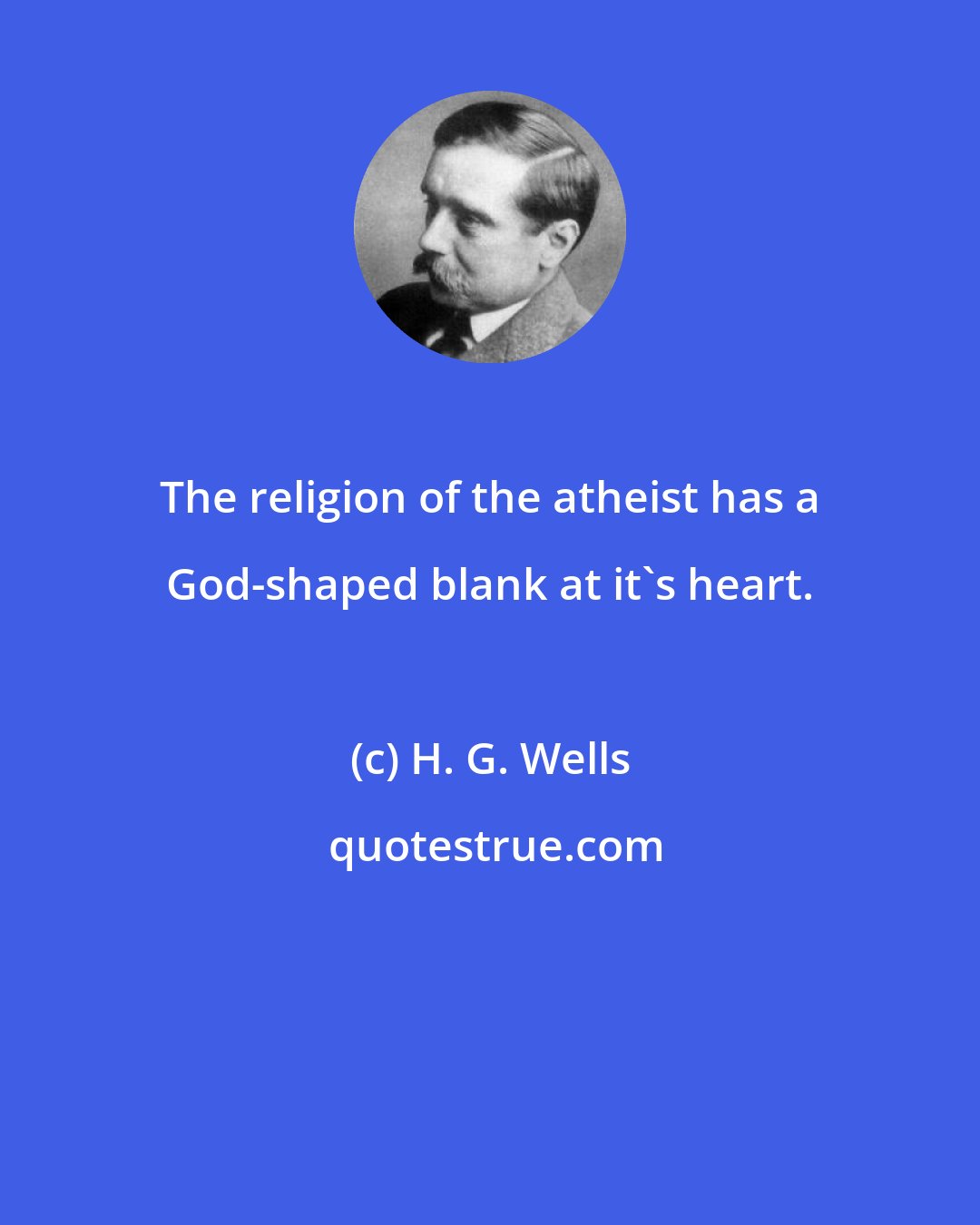 H. G. Wells: The religion of the atheist has a God-shaped blank at it's heart.