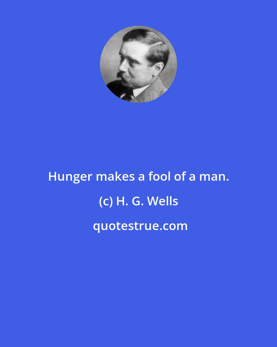 H. G. Wells: Hunger makes a fool of a man.