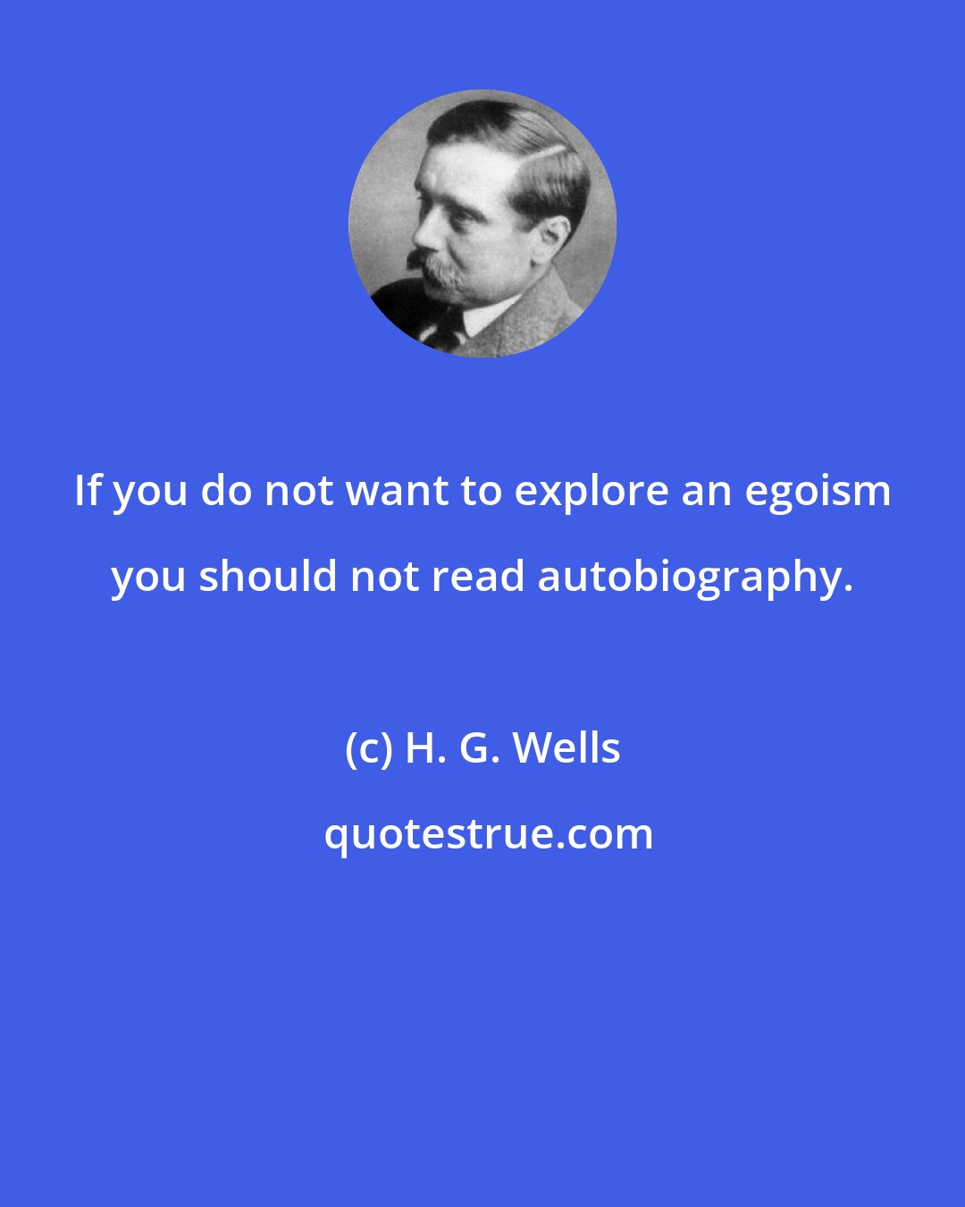 H. G. Wells: If you do not want to explore an egoism you should not read autobiography.