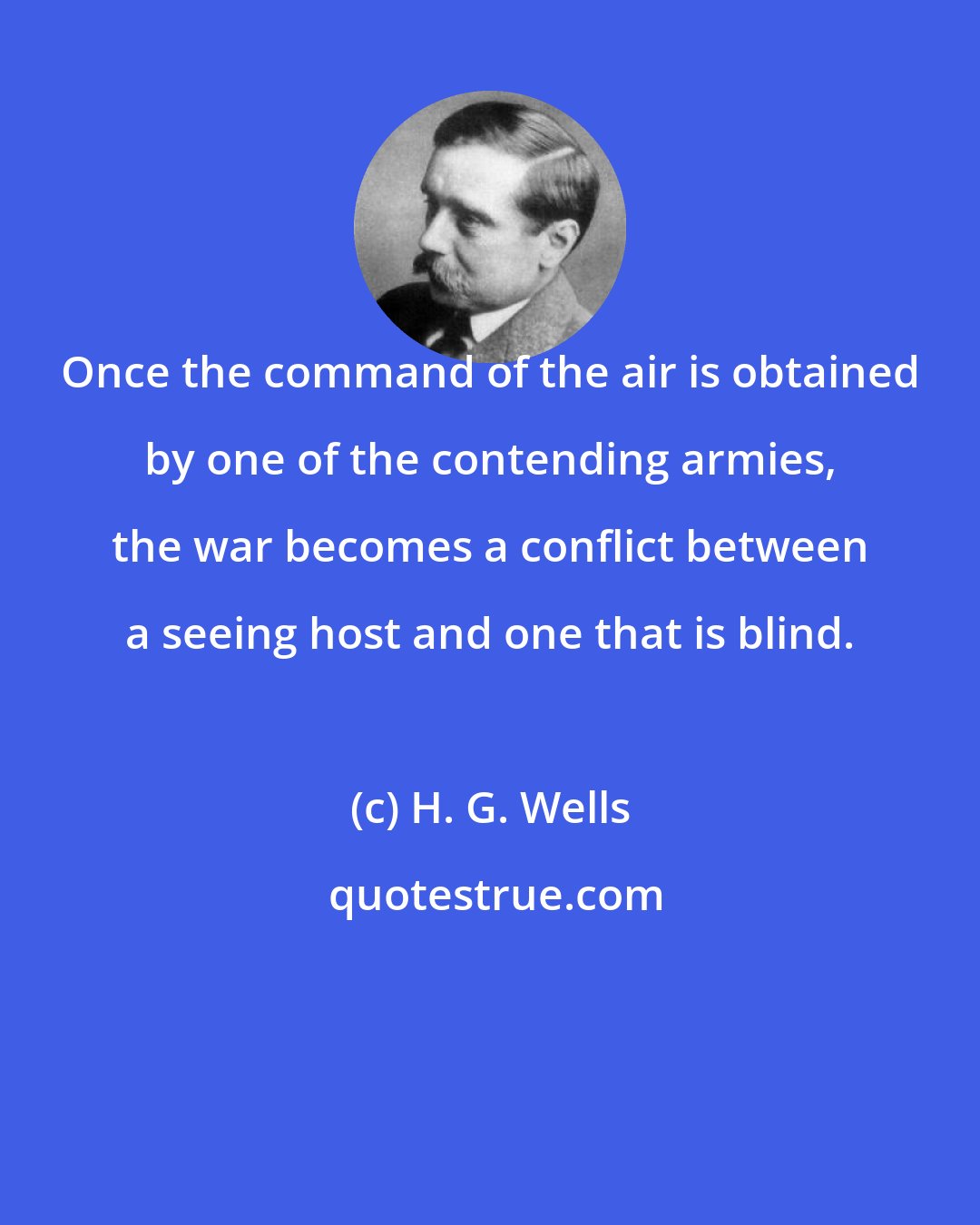 H. G. Wells: Once the command of the air is obtained by one of the contending armies, the war becomes a conflict between a seeing host and one that is blind.