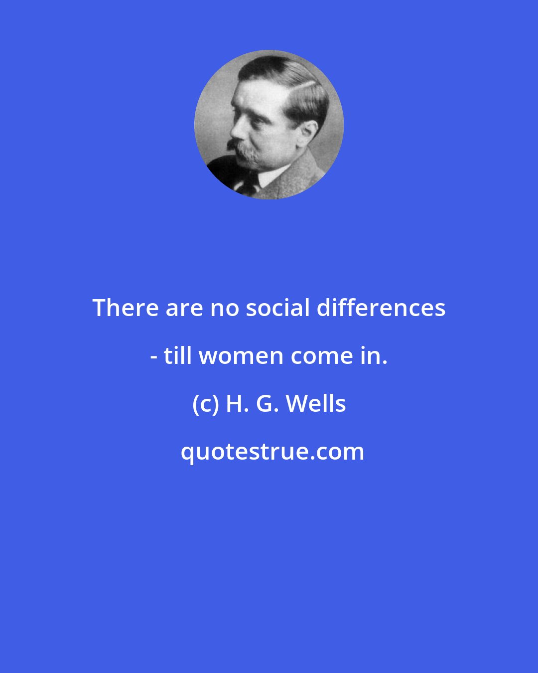 H. G. Wells: There are no social differences - till women come in.