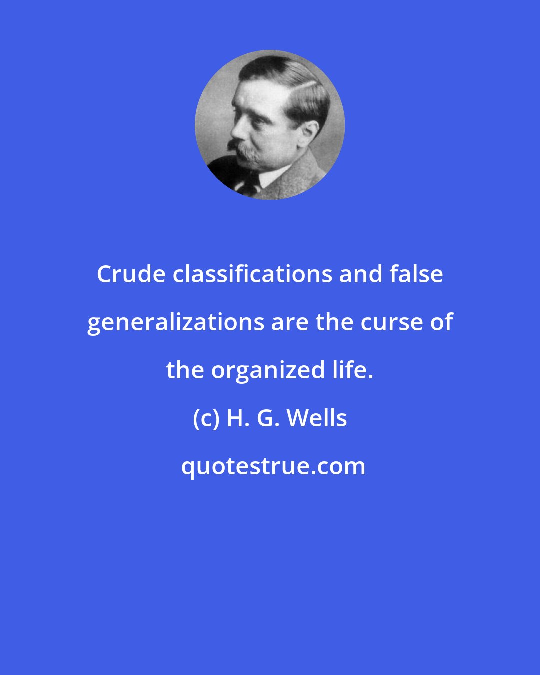 H. G. Wells: Crude classifications and false generalizations are the curse of the organized life.