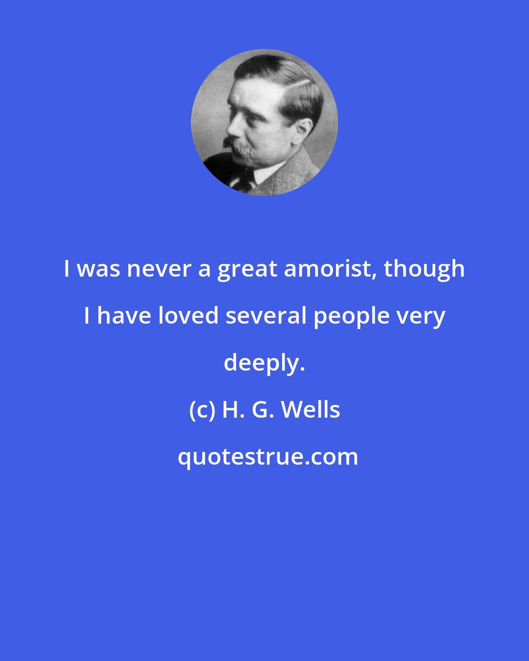 H. G. Wells: I was never a great amorist, though I have loved several people very deeply.