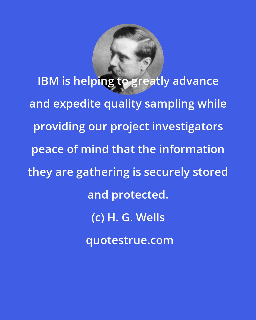 H. G. Wells: IBM is helping to greatly advance and expedite quality sampling while providing our project investigators peace of mind that the information they are gathering is securely stored and protected.