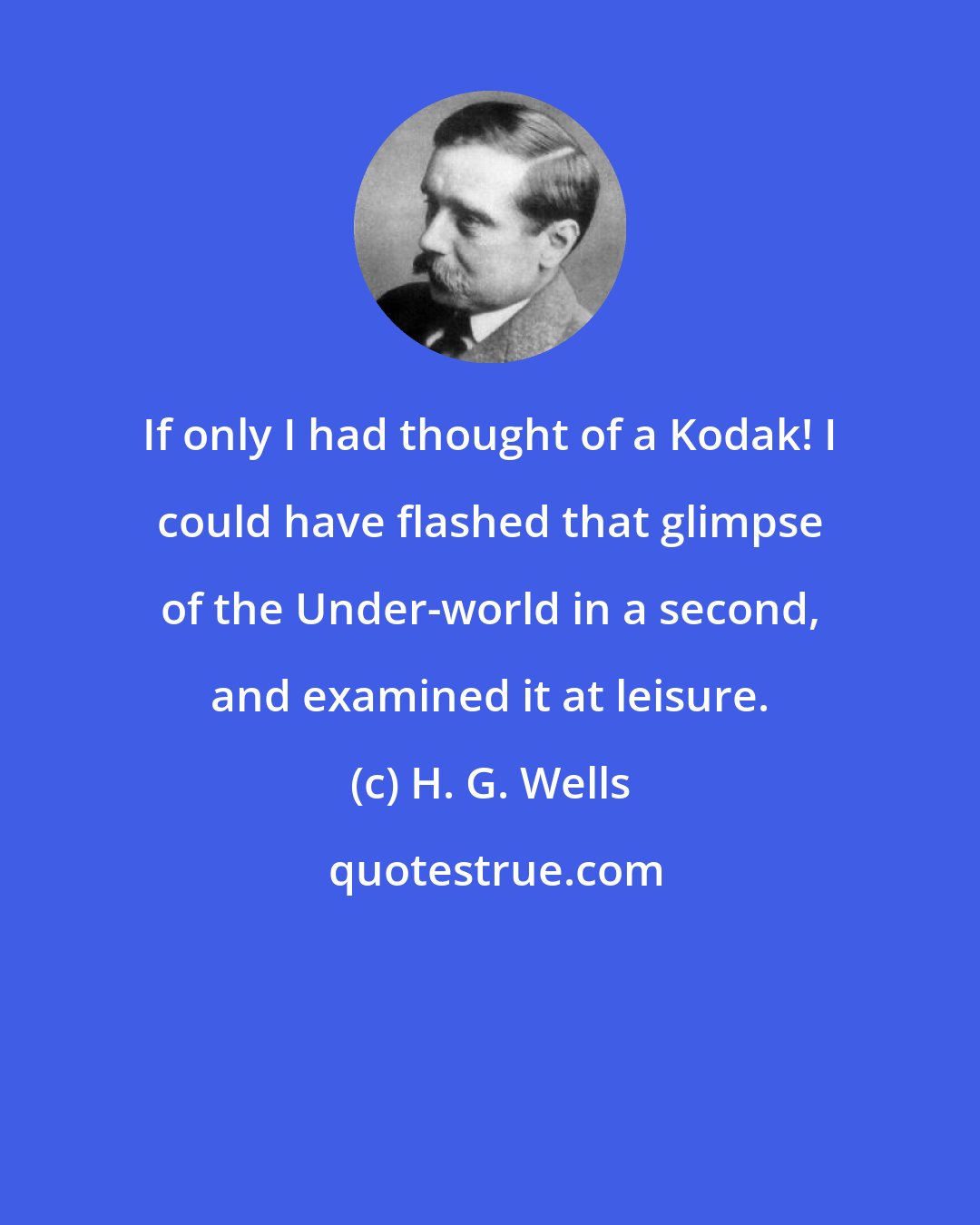 H. G. Wells: If only I had thought of a Kodak! I could have flashed that glimpse of the Under-world in a second, and examined it at leisure.