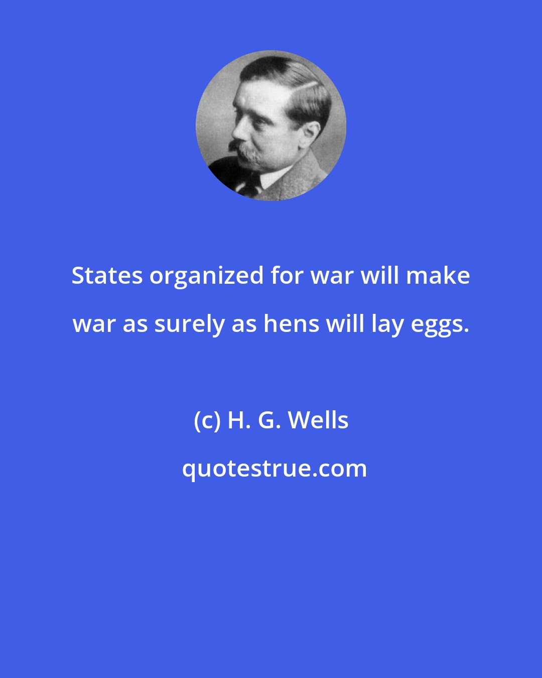 H. G. Wells: States organized for war will make war as surely as hens will lay eggs.