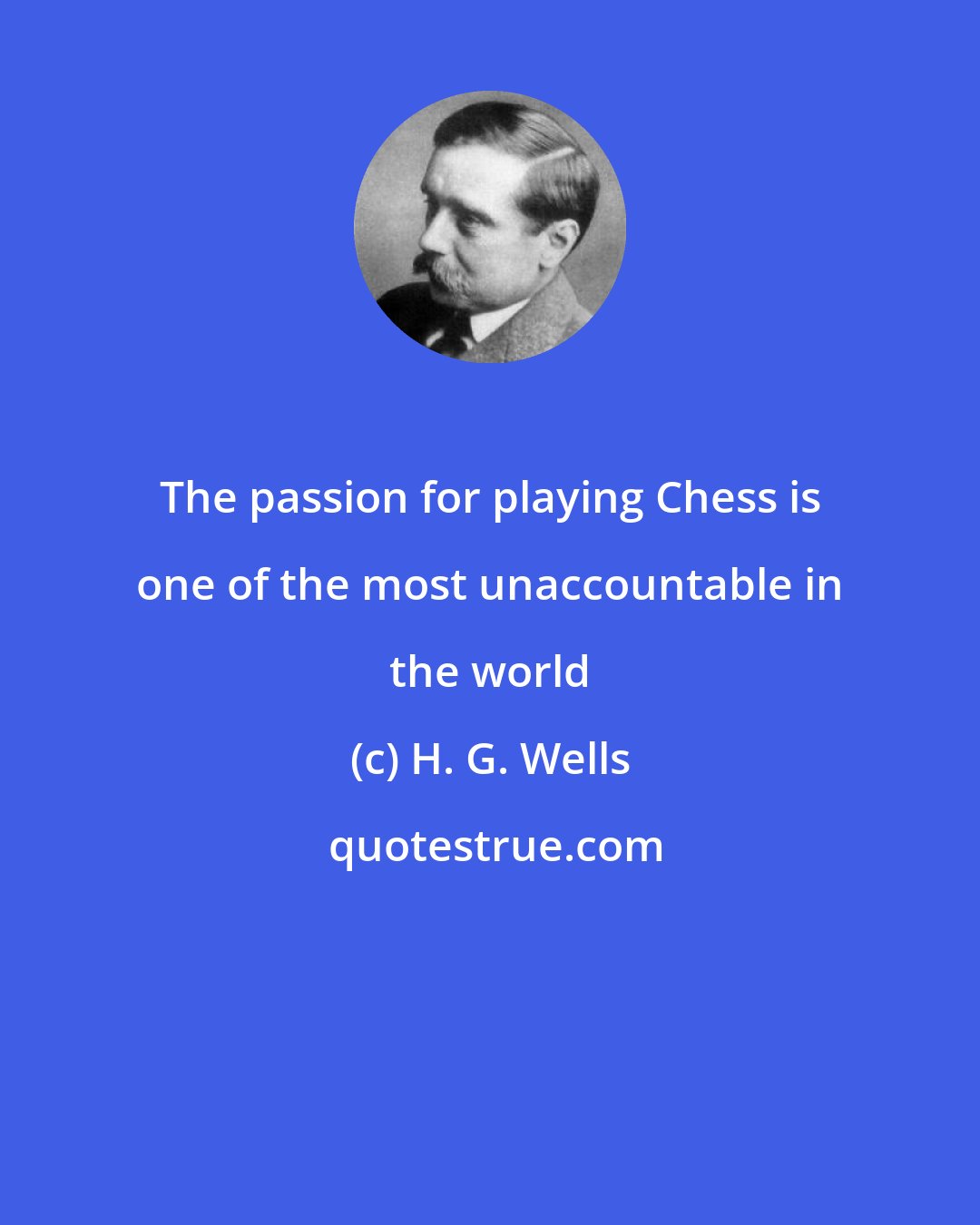 H. G. Wells: The passion for playing Chess is one of the most unaccountable in the world