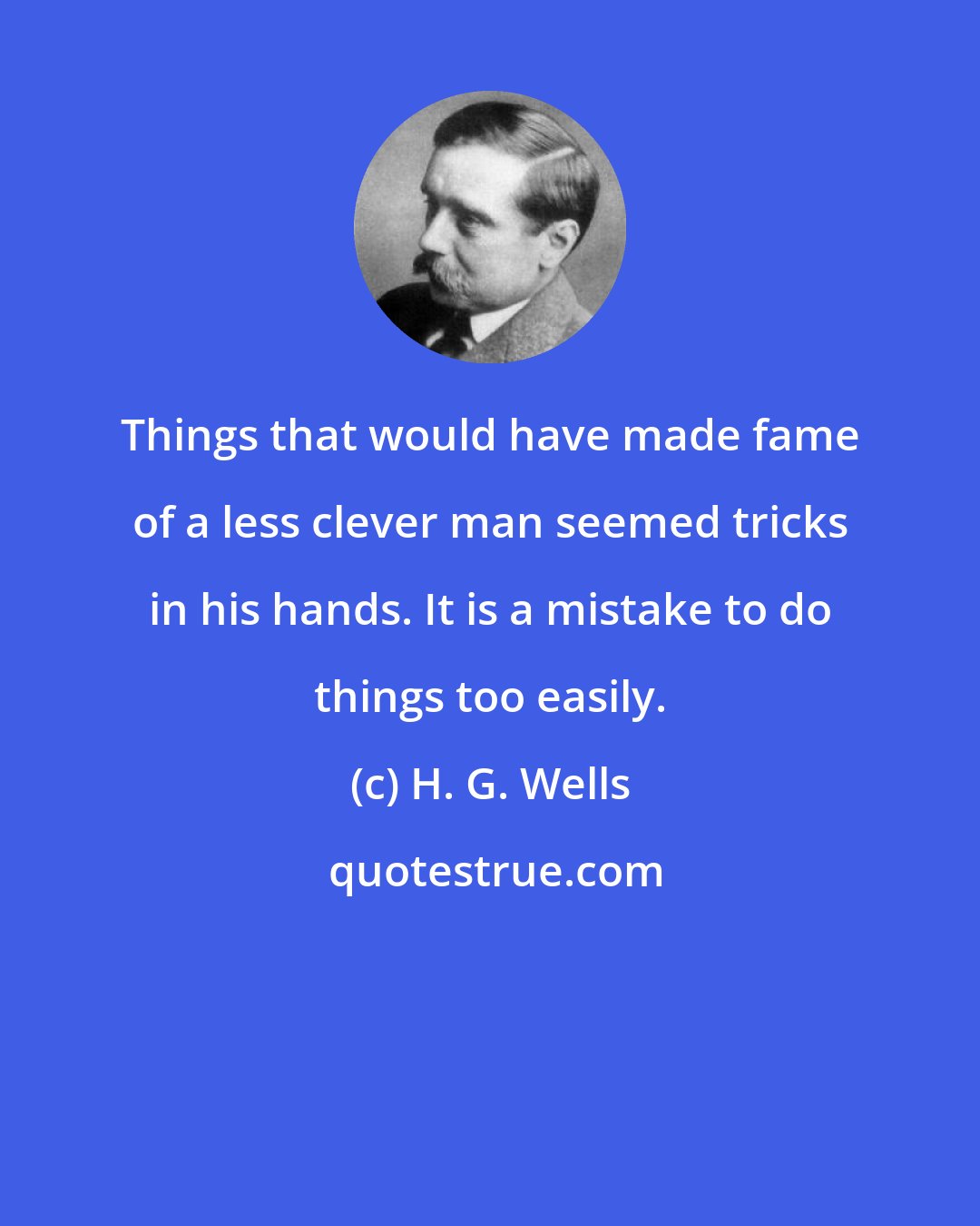 H. G. Wells: Things that would have made fame of a less clever man seemed tricks in his hands. It is a mistake to do things too easily.