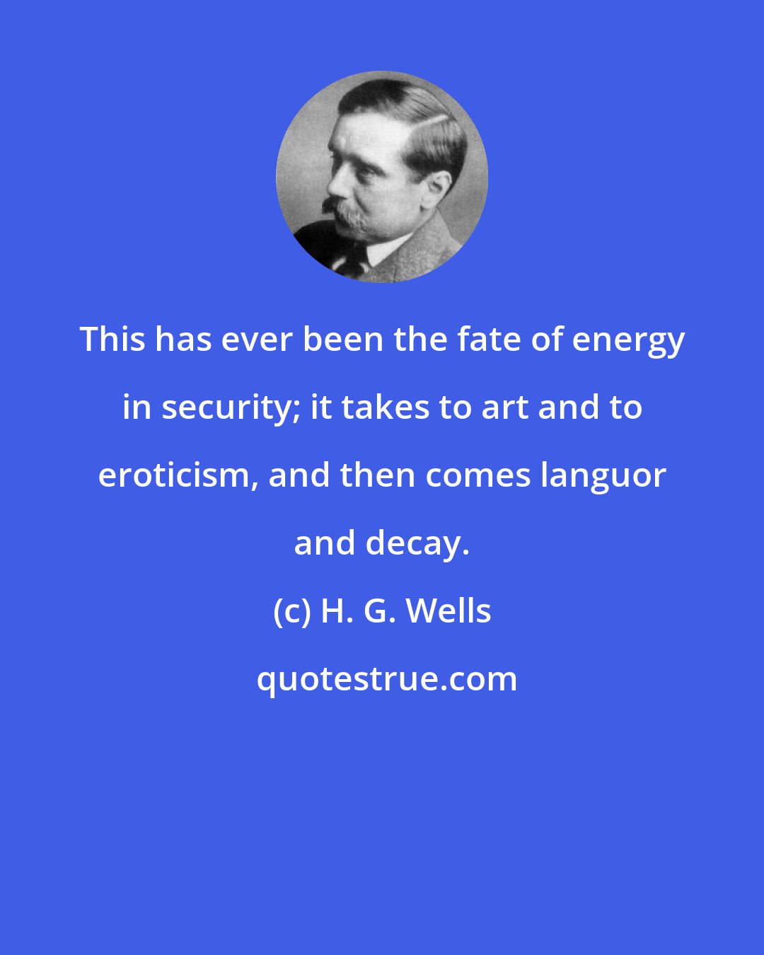 H. G. Wells: This has ever been the fate of energy in security; it takes to art and to eroticism, and then comes languor and decay.